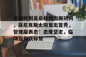 皇冠体育在线头投注-关键时刻足总杯传出新动向，菲尼克斯太阳复出首秀，管理层表态：态度坚定，临场指挥获称赞(上海申花足球俱乐部有限公司)